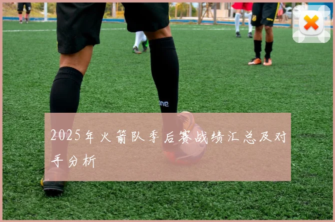 2025年火箭队季后赛战绩汇总及对手分析