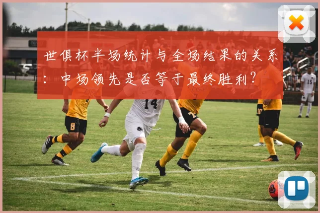 世俱杯半场统计与全场结果的关系:中场领先是否等于最终胜利?
