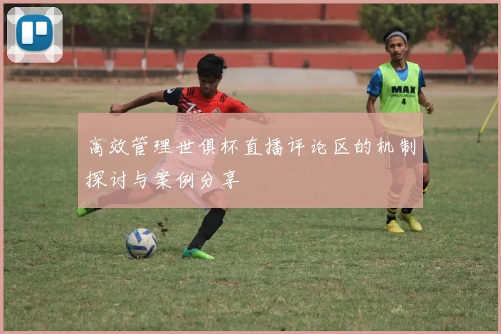 高效管理世俱杯直播评论区的机制探讨与案例分享