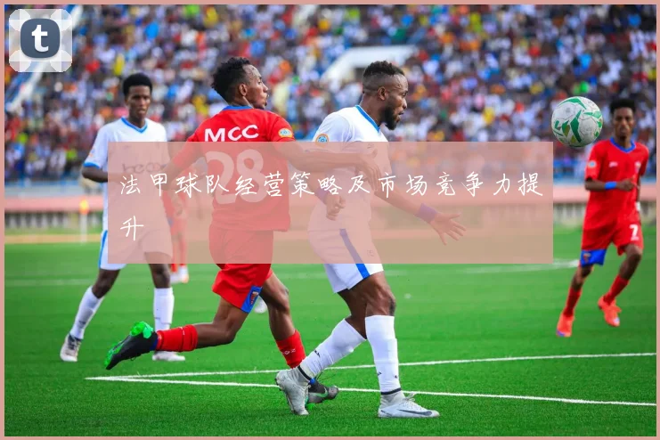 法甲球队经营策略及市场竞争力提升