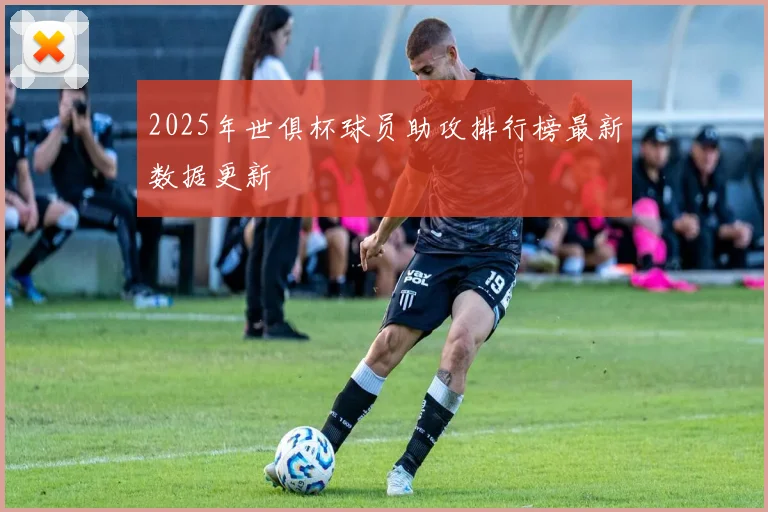 2025年世俱杯球员助攻排行榜最新数据更新