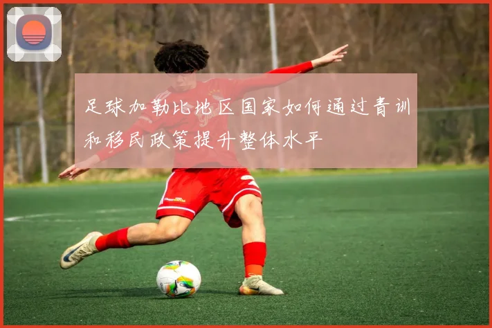 足球加勒比地区国家如何通过青训和移民政策提升整体水平