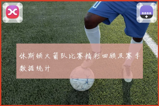 休斯顿火箭队比赛精彩回顾及赛季数据统计