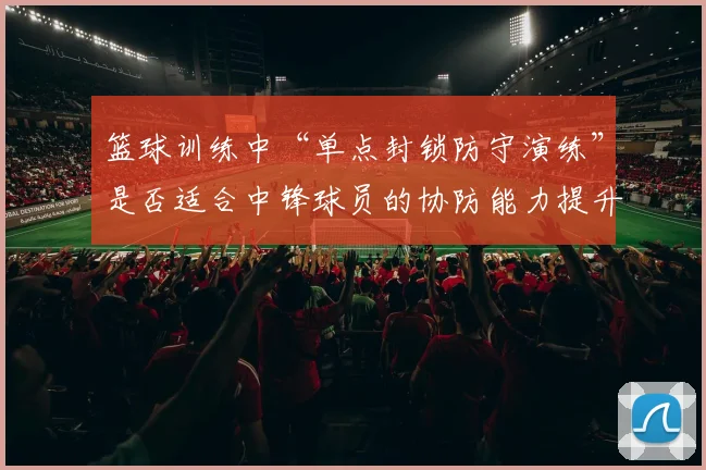 篮球训练中“单点封锁防守演练”是否适合中锋球员的协防能力提升