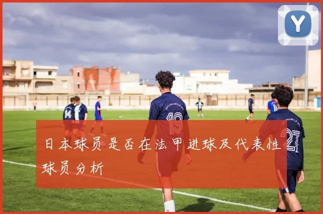 日本球员是否在法甲进球及代表性球员分析