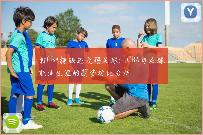 打CBA挣钱还是踢足球:CBA与足球职业生涯的薪资对比分析