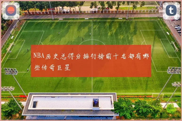 NBA历史总得分排行榜前十名都有哪些传奇巨星