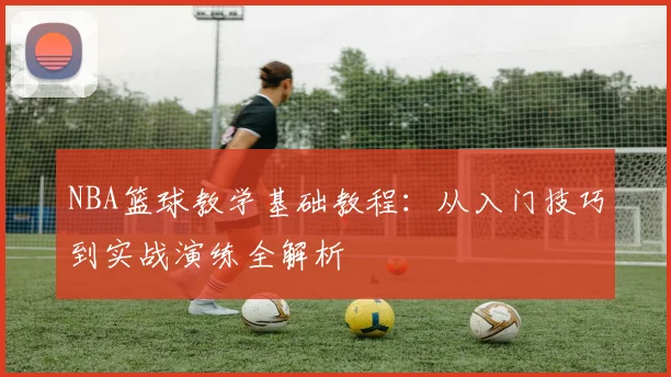 NBA篮球教学基础教程:从入门技巧到实战演练全解析