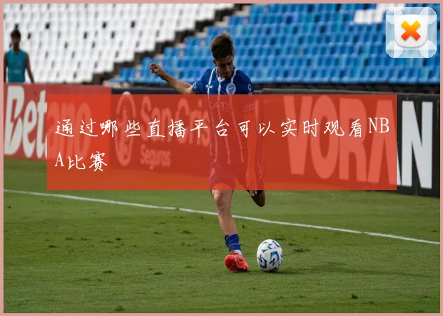 通过哪些直播平台可以实时观看NBA比赛