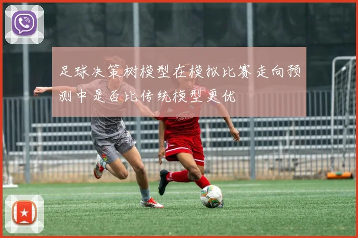 足球决策树模型在模拟比赛走向预测中是否比传统模型更优