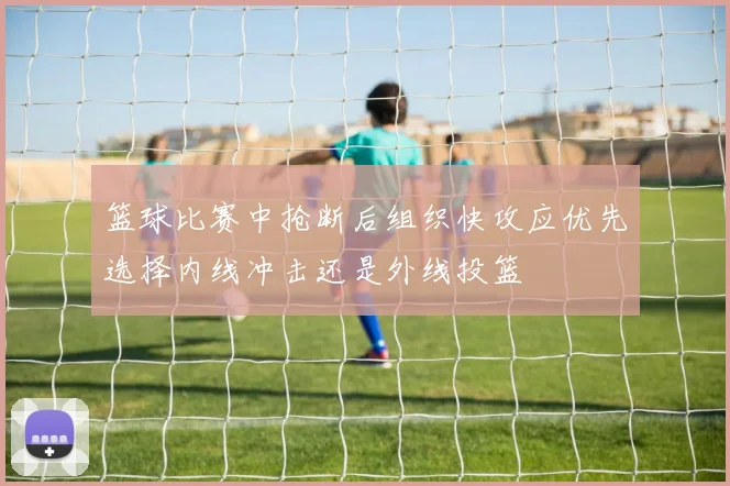篮球比赛中抢断后组织快攻应优先选择内线冲击还是外线投篮