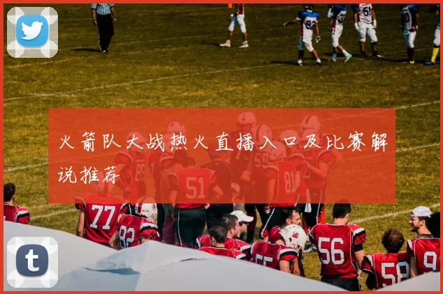 火箭队大战热火直播入口及比赛解说推荐