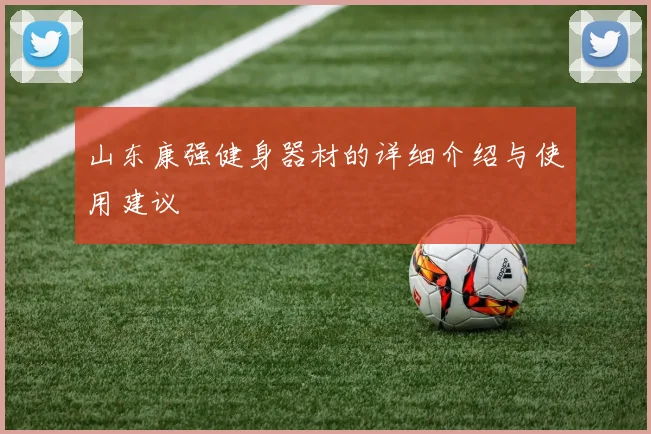 山东康强健身器材的详细介绍与使用建议